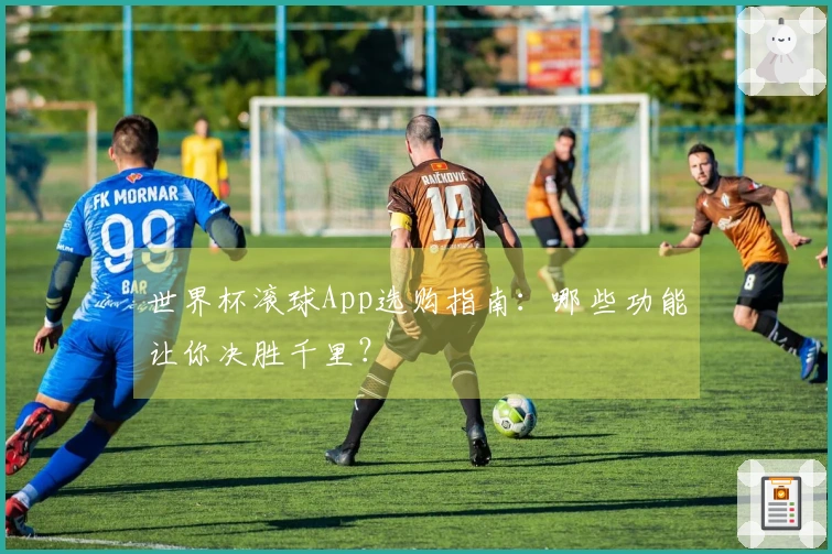 世界杯滚球App选购指南：哪些功能让你决胜千里？