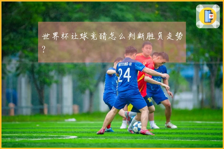 世界杯让球竞猜怎么判断胜负走势？