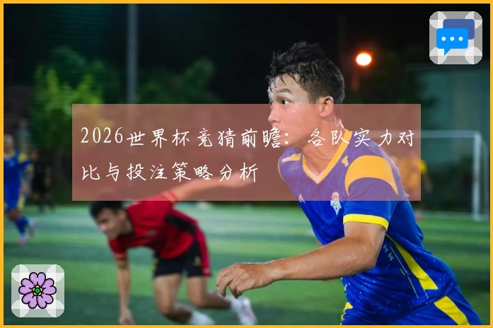 2026世界杯竞猜前瞻:各队实力对比与投注策略分析