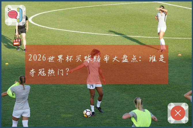 2026世界杯买球赔率大盘点：谁是夺冠热门？