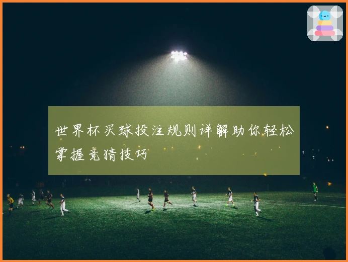 世界杯买球投注规则详解助你轻松掌握竞猜技巧