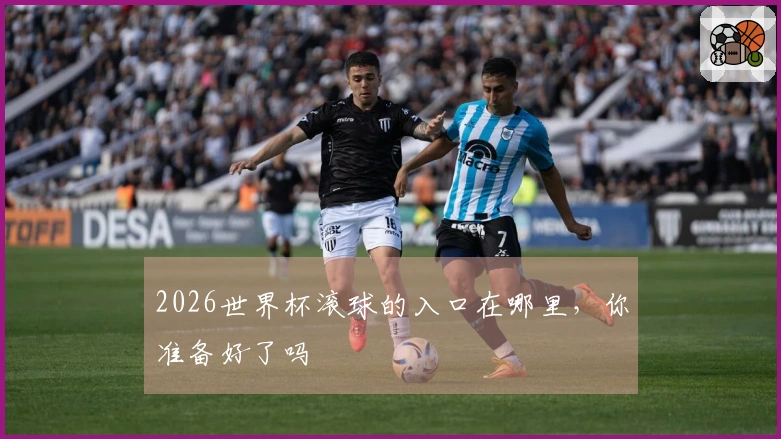 2026世界杯滚球的入口在哪里，你准备好了吗