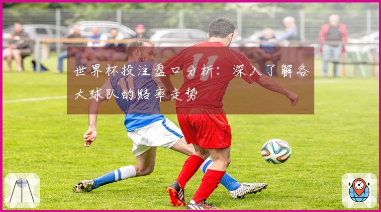 世界杯投注盘口分析：深入了解各大球队的赔率走势