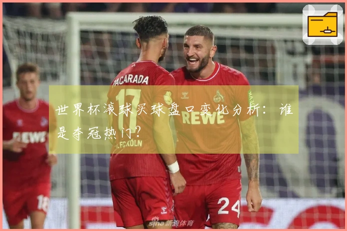 世界杯滚球买球盘口变化分析：谁是夺冠热门？