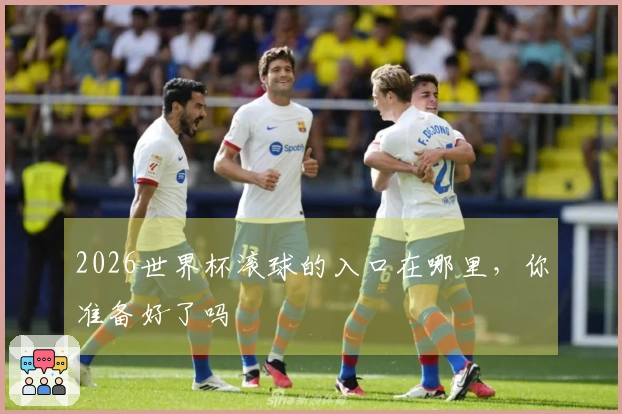 2026世界杯滚球的入口在哪里，你准备好了吗
