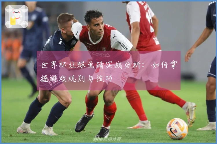世界杯让球竞猜实战分析：如何掌握游戏规则与技巧