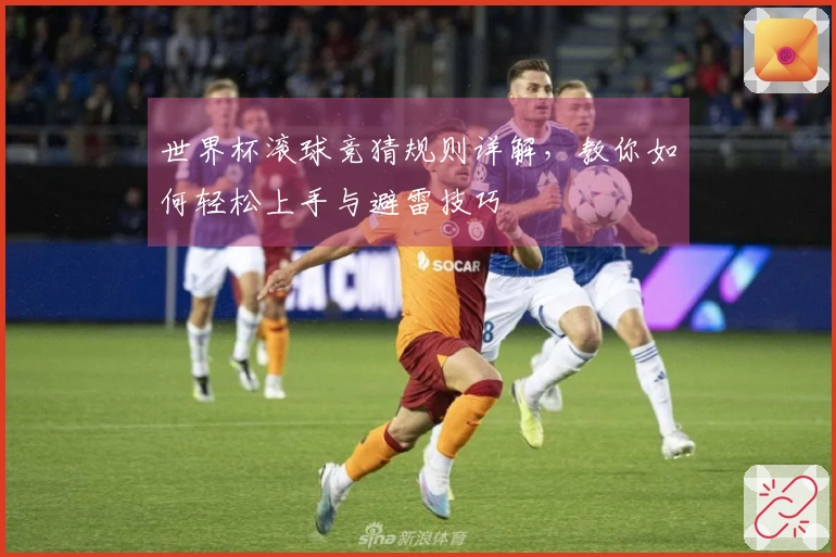 世界杯滚球竞猜规则详解，教你如何轻松上手与避雷技巧