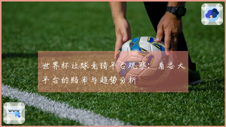 世界杯让球竞猜平台观察：看各大平台的赔率与趋势分析