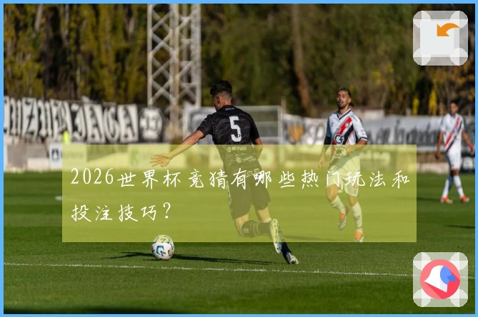 2026世界杯竞猜有哪些热门玩法和投注技巧？