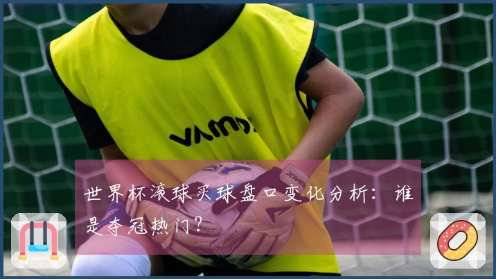 世界杯滚球买球盘口变化分析：谁是夺冠热门？