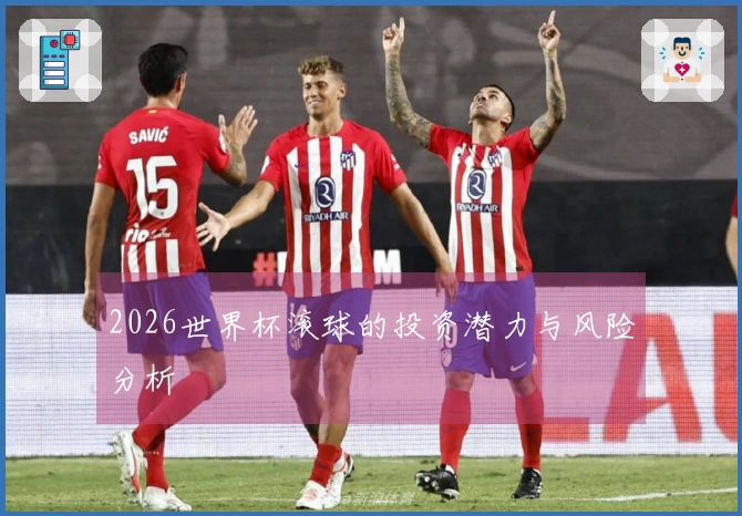 2026世界杯滚球的投资潜力与风险分析