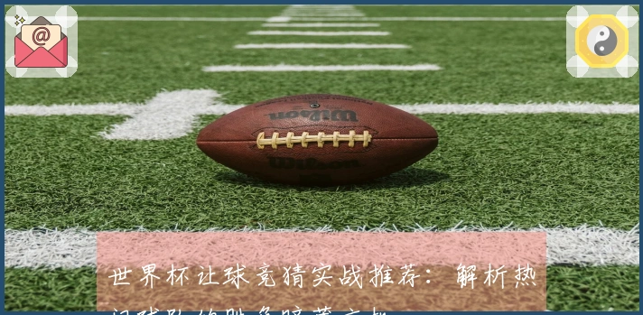 世界杯让球竞猜实战推荐：解析热门球队的胜负暗藏玄机