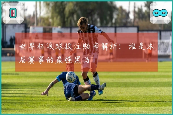 世界杯滚球投注赔率解析：谁是本届赛事的最强黑马