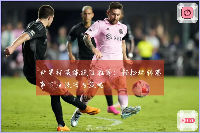 世界杯滚球投注推荐：轻松玩转赛事下注技巧与策略