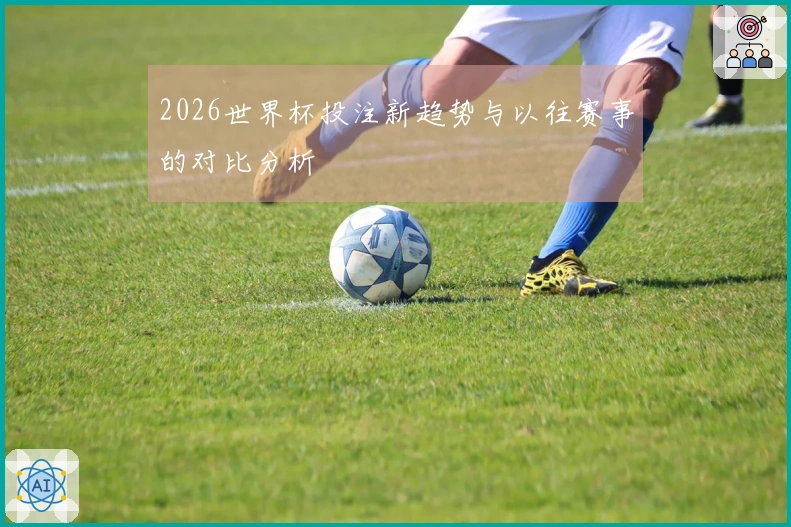 2026世界杯投注新趋势与以往赛事的对比分析