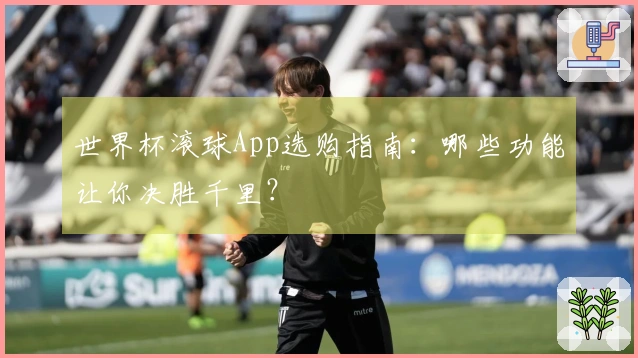 世界杯滚球App选购指南：哪些功能让你决胜千里？