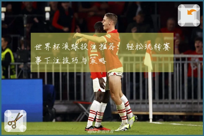 世界杯滚球投注推荐：轻松玩转赛事下注技巧与策略