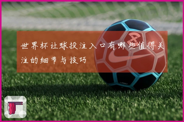 世界杯让球投注入口有哪些值得关注的细节与技巧