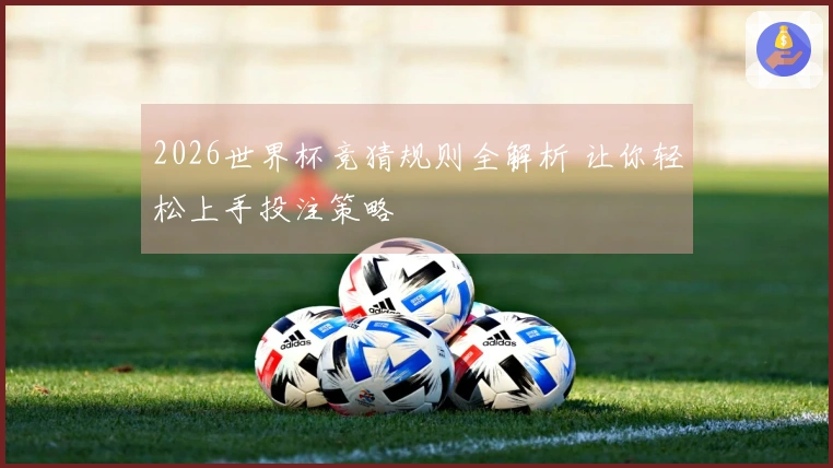2026世界杯竞猜规则全解析 让你轻松上手投注策略