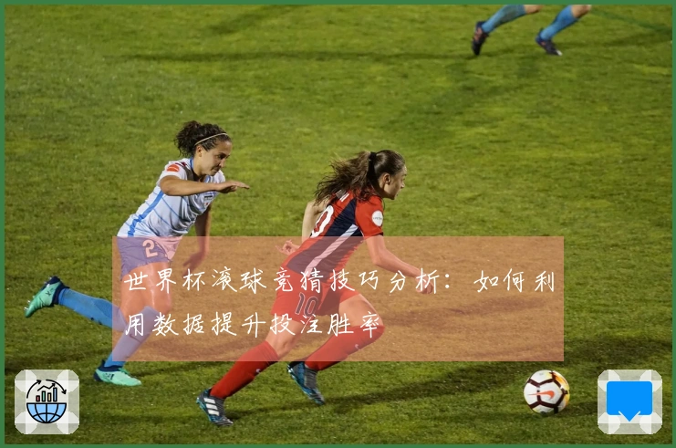 世界杯滚球竞猜技巧分析：如何利用数据提升投注胜率
